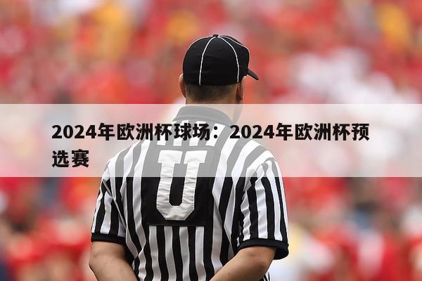 2024年欧洲杯球场：2024年欧洲杯预选赛