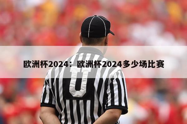 欧洲杯2024：欧洲杯2024多少场比赛