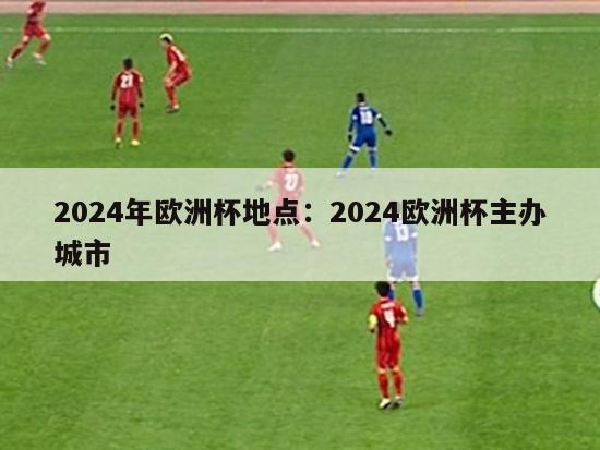 2024年欧洲杯地点：2024欧洲杯主办城市