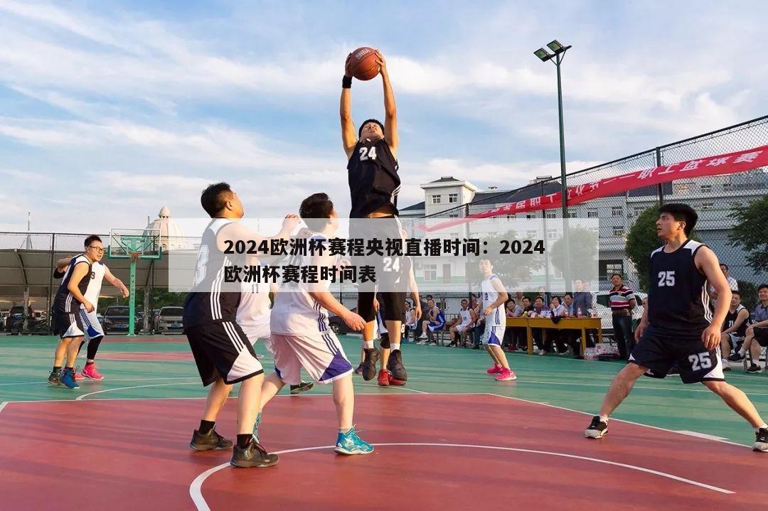 2024欧洲杯赛程央视直播时间：2024欧洲杯赛程时间表