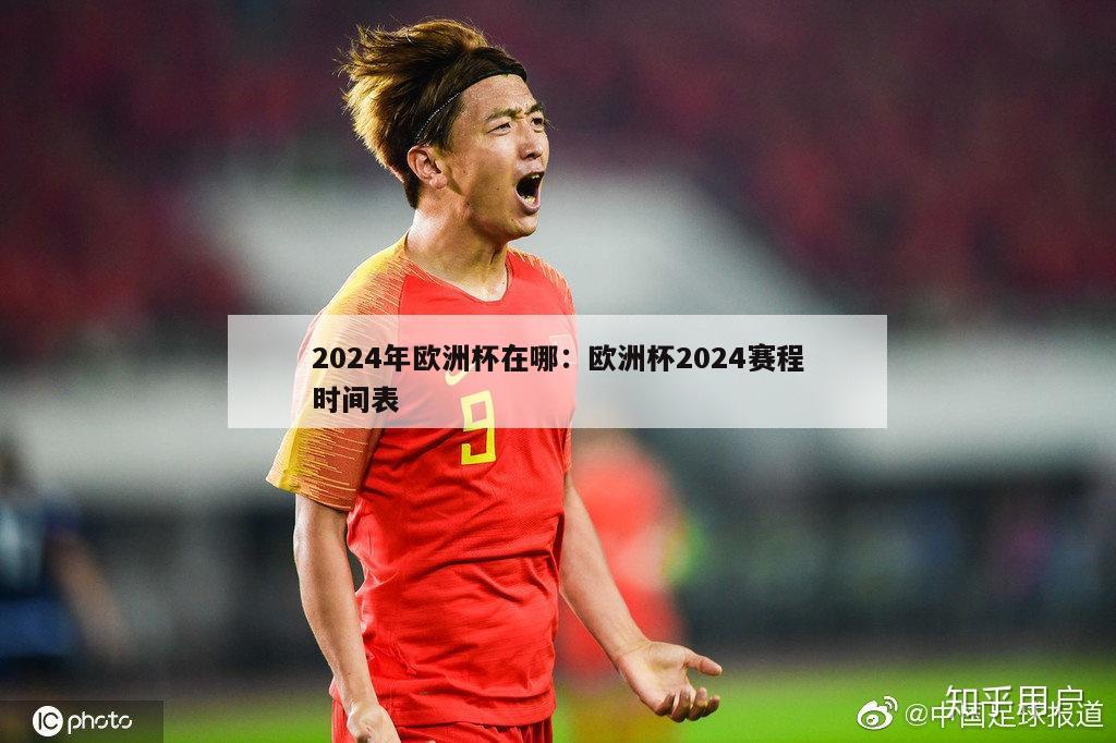 2024年欧洲杯在哪：欧洲杯2024赛程时间表