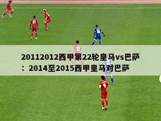 20112012西甲第22轮皇马vs巴萨：2014至2015西甲皇马对巴萨