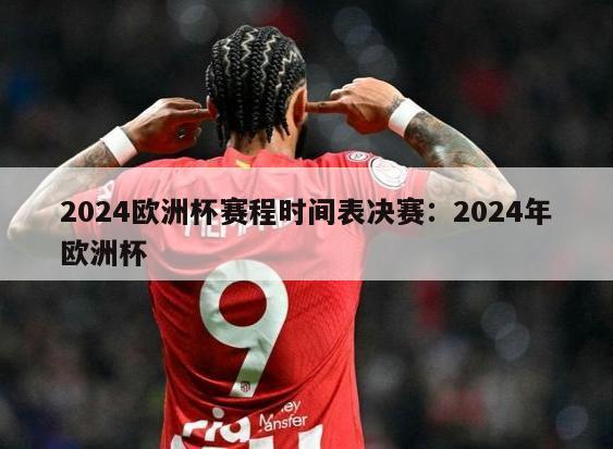 2024欧洲杯赛程时间表决赛：2024年欧洲杯