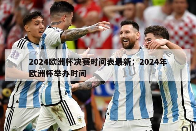 2024欧洲杯决赛时间表最新：2024年欧洲杯举办时间