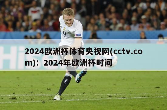 2024欧洲杯体育央视网(cctv.com)：2024年欧洲杯时间