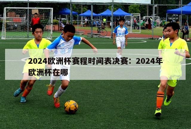 2024欧洲杯赛程时间表决赛：2024年欧洲杯在哪