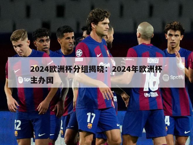 2024欧洲杯分组揭晓：2024年欧洲杯主办国