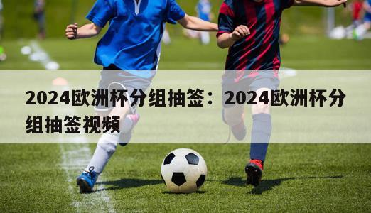 2024欧洲杯分组抽签：2024欧洲杯分组抽签视频