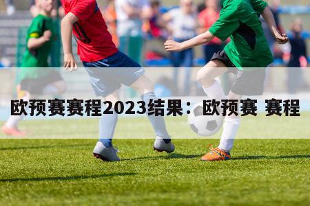 欧预赛赛程2023结果：欧预赛 赛程