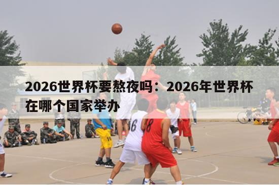 2026世界杯要熬夜吗：2026年世界杯在哪个国家举办