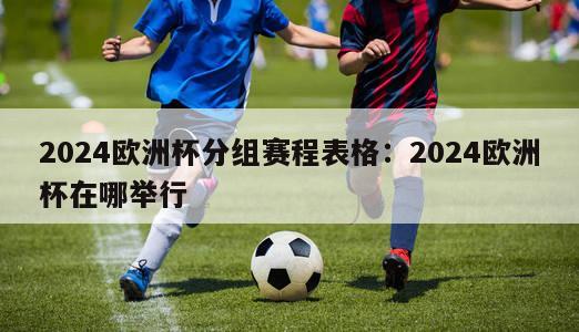 2024欧洲杯分组赛程表格：2024欧洲杯在哪举行