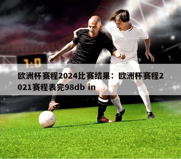 欧洲杯赛程2024比赛结果：欧洲杯赛程2021赛程表完98db in