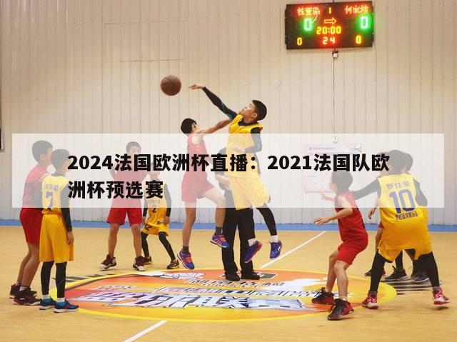 2024法国欧洲杯直播：2021法国队欧洲杯预选赛