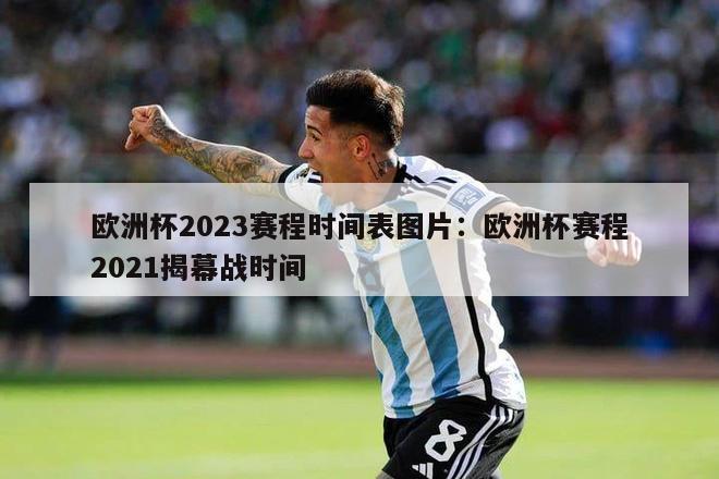 欧洲杯2023赛程时间表图片：欧洲杯赛程2021揭幕战时间