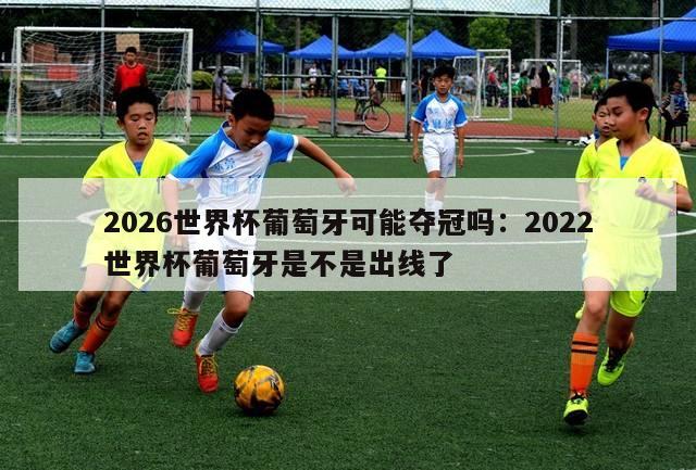 2026世界杯葡萄牙可能夺冠吗：2022世界杯葡萄牙是不是出线了