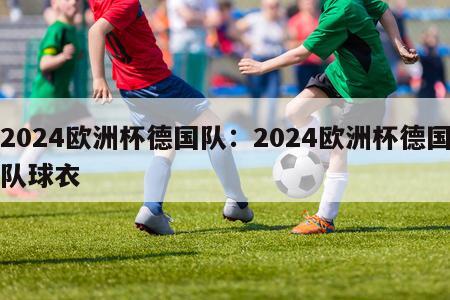 2024欧洲杯德国队：2024欧洲杯德国队球衣