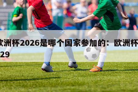 欧洲杯2026是哪个国家参加的：欧洲杯2029