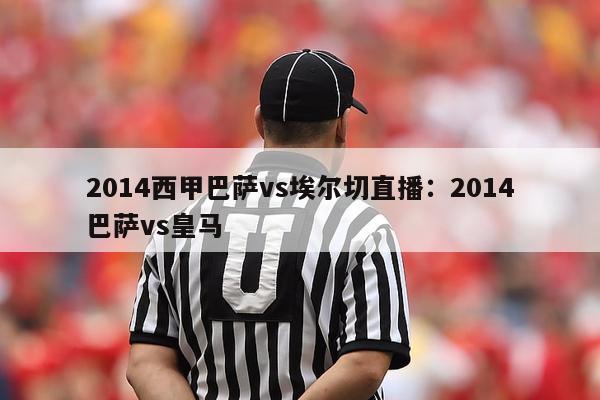 2014西甲巴萨vs埃尔切直播：2014巴萨vs皇马