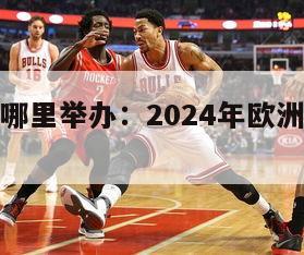 欧洲杯在哪里举办：2024年欧洲杯开幕时间