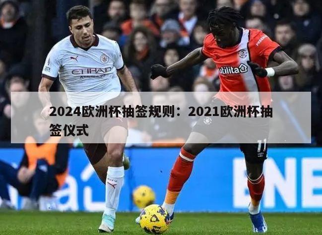 2024欧洲杯抽签规则：2021欧洲杯抽签仪式