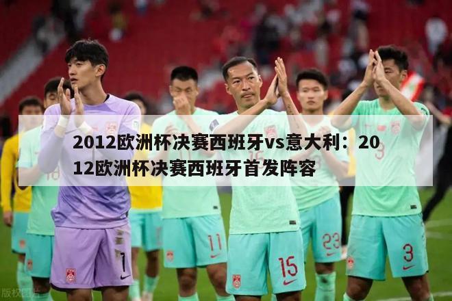 2012欧洲杯决赛西班牙vs意大利：2012欧洲杯决赛西班牙首发阵容