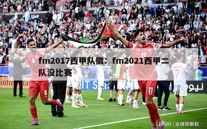 fm2017西甲队徽：fm2021西甲二队没比赛