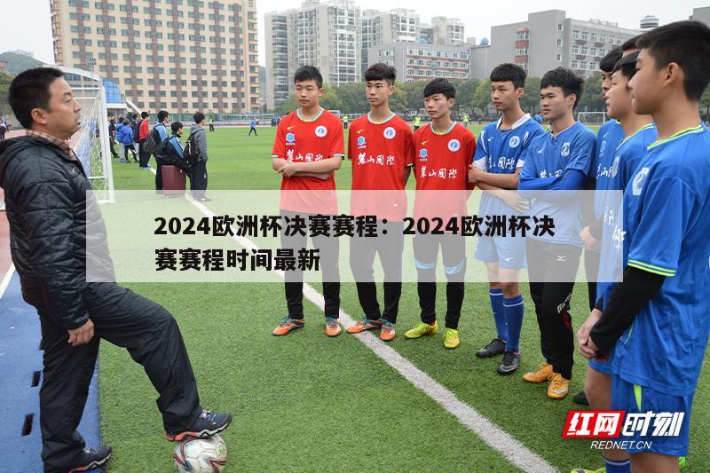 2024欧洲杯决赛赛程：2024欧洲杯决赛赛程时间最新