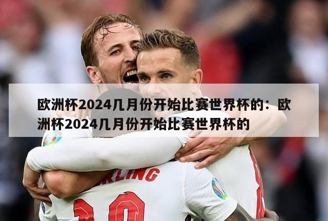 欧洲杯2024几月份开始比赛世界杯的：欧洲杯2024几月份开始比赛世界杯的