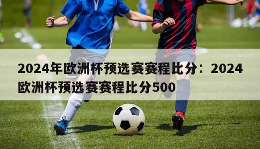 2024年欧洲杯预选赛赛程比分：2024欧洲杯预选赛赛程比分500