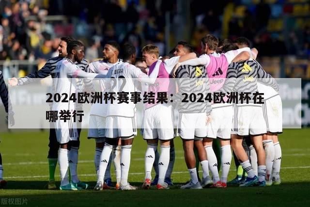 2024欧洲杯赛事结果：2024欧洲杯在哪举行