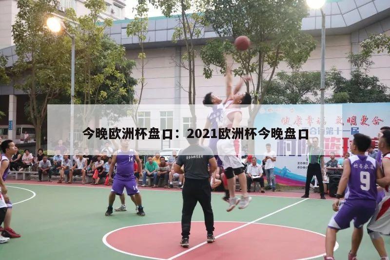 今晚欧洲杯盘口：2021欧洲杯今晚盘口