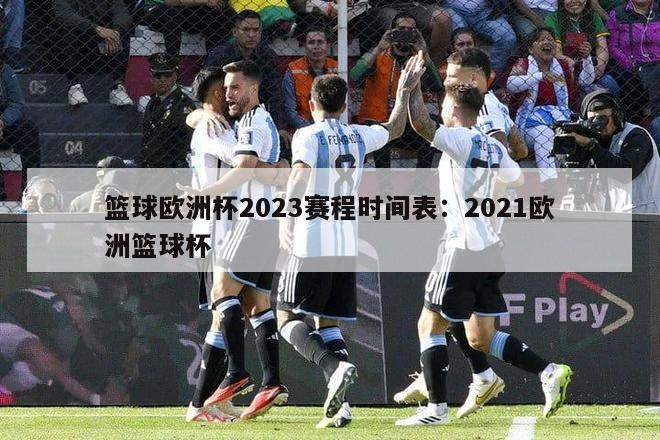 篮球欧洲杯2023赛程时间表：2021欧洲篮球杯