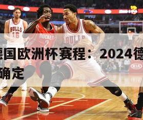 2024德国欧洲杯赛程：2024德国欧洲杯赛程确定