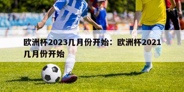 欧洲杯2023几月份开始：欧洲杯2021几月份开始