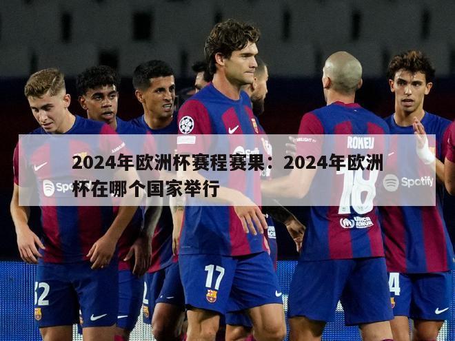 2024年欧洲杯赛程赛果：2024年欧洲杯在哪个国家举行