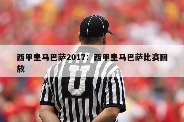 西甲皇马巴萨2017：西甲皇马巴萨比赛回放