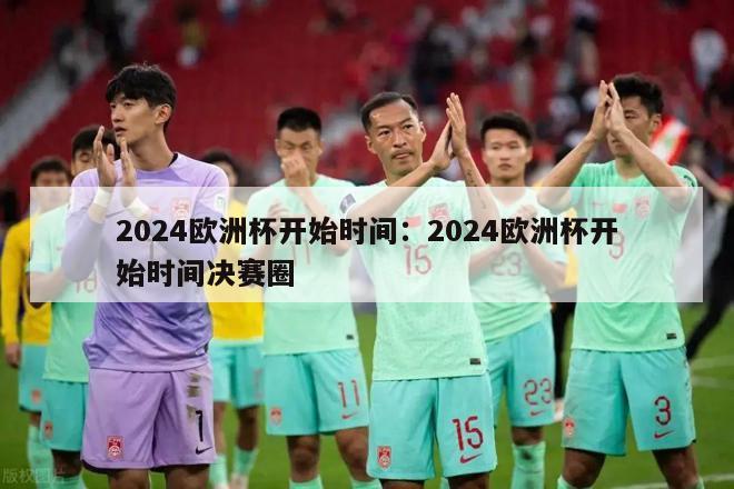 2024欧洲杯开始时间：2024欧洲杯开始时间决赛圈