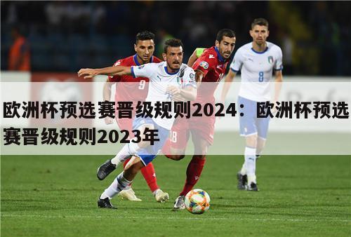 欧洲杯预选赛晋级规则2024：欧洲杯预选赛晋级规则2023年