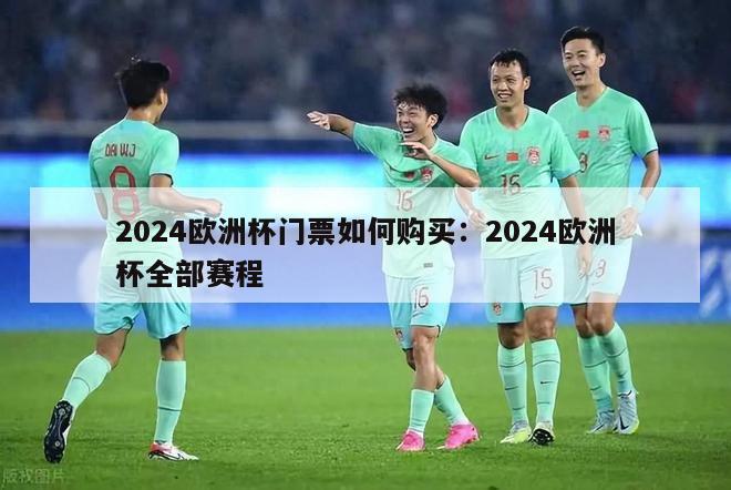 2024欧洲杯门票如何购买：2024欧洲杯全部赛程