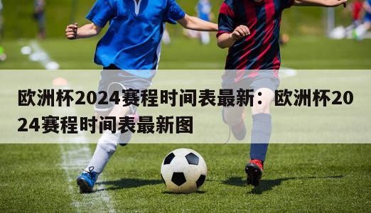 欧洲杯2024赛程时间表最新：欧洲杯2024赛程时间表最新图