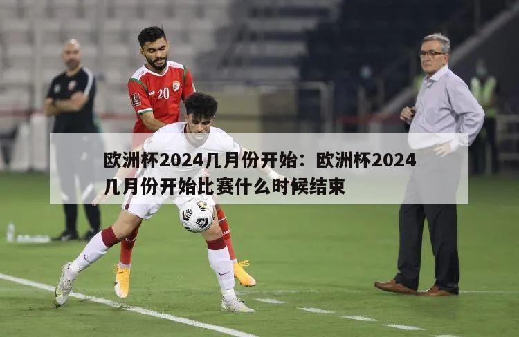 欧洲杯2024几月份开始：欧洲杯2024几月份开始比赛什么时候结束