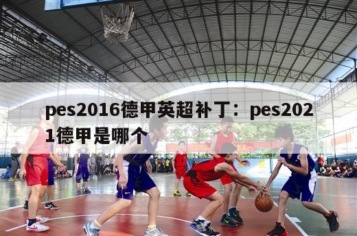 pes2016德甲英超补丁：pes2021德甲是哪个