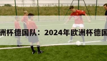 欧洲杯德国队：2024年欧洲杯德国队