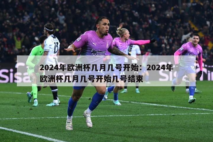 2024年欧洲杯几月几号开始：2024年欧洲杯几月几号开始几号结束