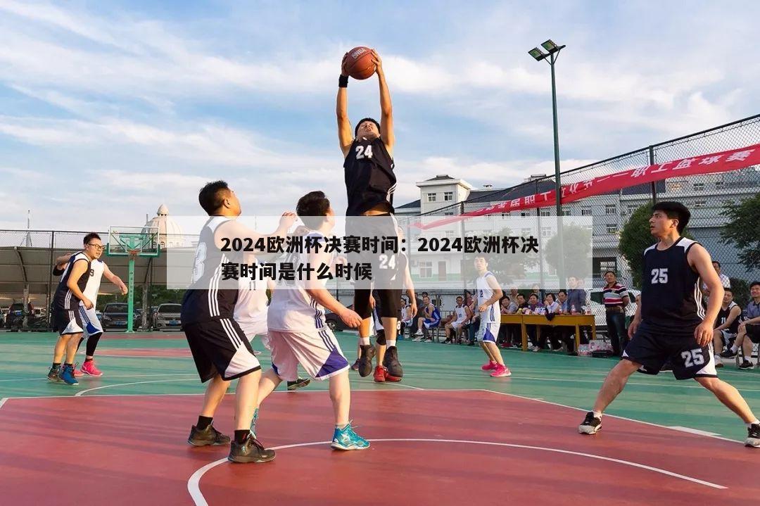 2024欧洲杯决赛时间：2024欧洲杯决赛时间是什么时候