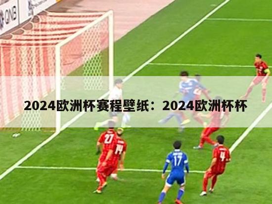 2024欧洲杯赛程壁纸：2024欧洲杯杯