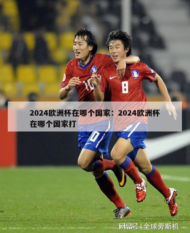 2024欧洲杯在哪个国家：2024欧洲杯在哪个国家打