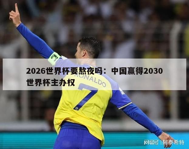 2026世界杯要熬夜吗：中国赢得2030世界杯主办权