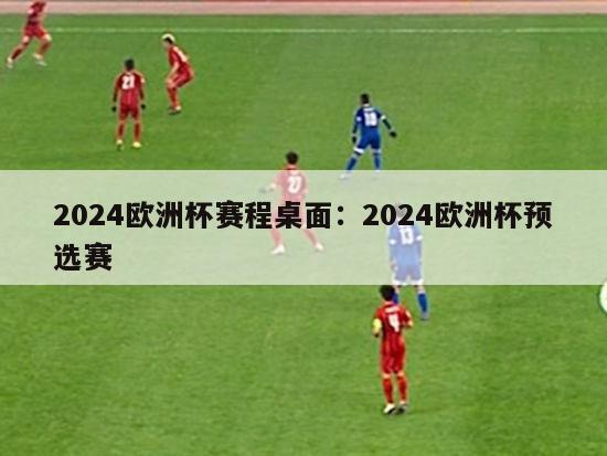 2024欧洲杯赛程桌面：2024欧洲杯预选赛