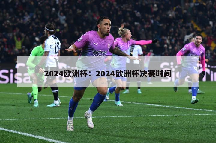 2024欧洲杯：2024欧洲杯决赛时间